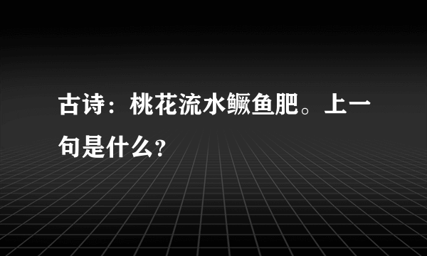 古诗：桃花流水鳜鱼肥。上一句是什么？