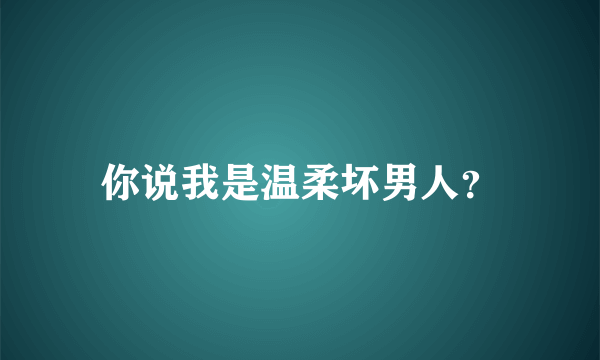 你说我是温柔坏男人？