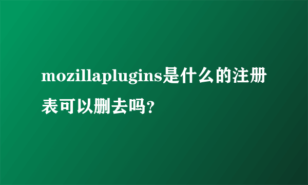 mozillaplugins是什么的注册表可以删去吗？