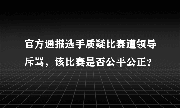 官方通报选手质疑比赛遭领导斥骂，该比赛是否公平公正？