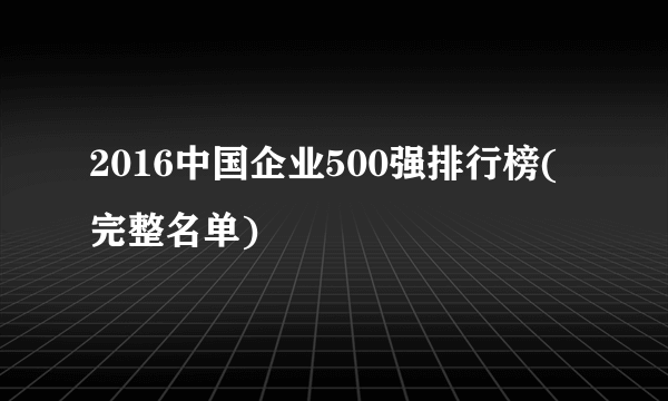 2016中国企业500强排行榜(完整名单)