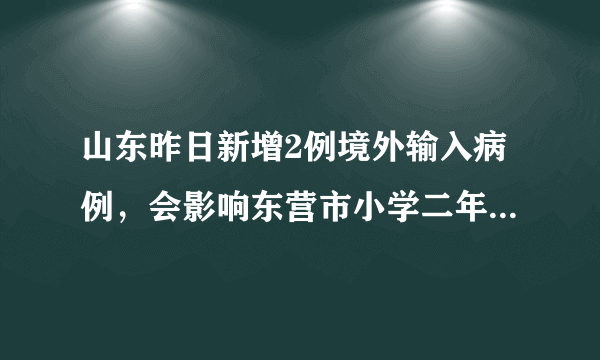 山东昨日新增2例境外输入病例，会影响东营市小学二年级开学吗？