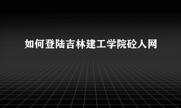 如何登陆吉林建工学院砼人网