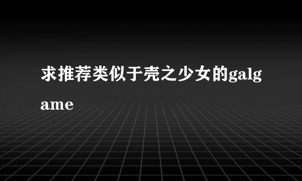 求推荐类似于壳之少女的galgame