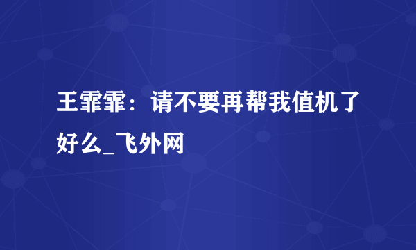 王霏霏：请不要再帮我值机了好么_飞外网