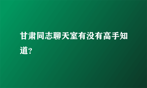 甘肃同志聊天室有没有高手知道？