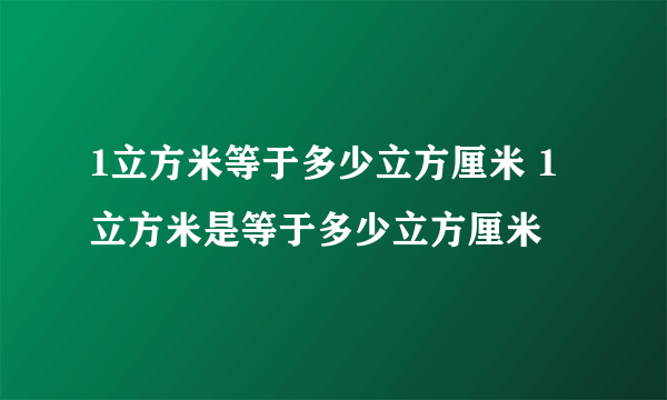 1立方米等于多少立方厘米 1立方米是等于多少立方厘米