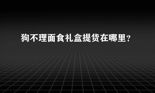 狗不理面食礼盒提货在哪里？