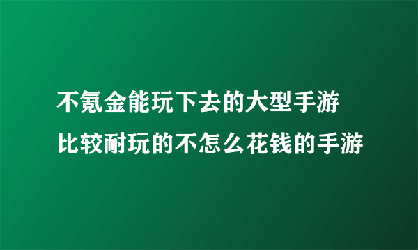 不氪金能玩下去的大型手游 比较耐玩的不怎么花钱的手游