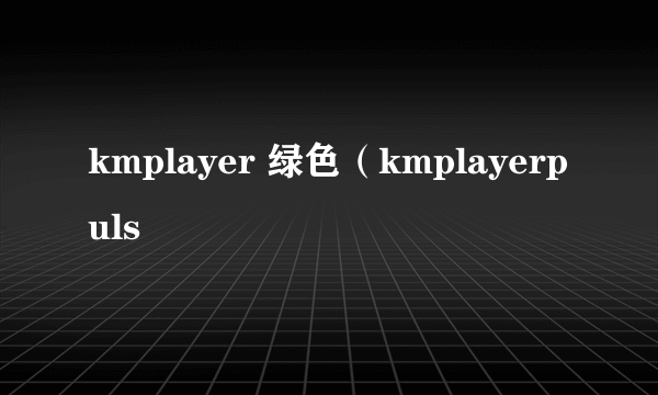 kmplayer 绿色（kmplayerpuls