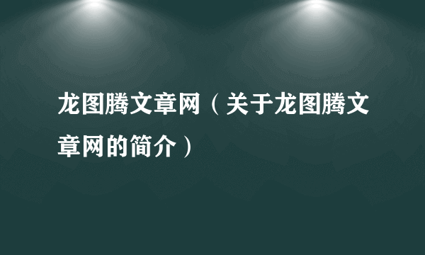 龙图腾文章网（关于龙图腾文章网的简介）