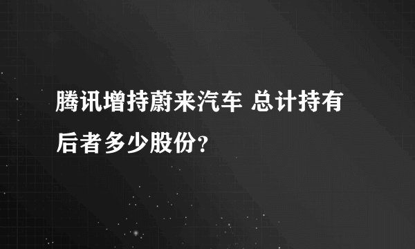 腾讯增持蔚来汽车 总计持有后者多少股份？