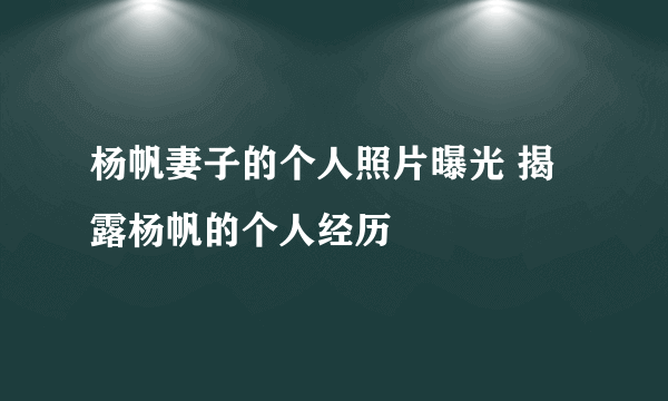 杨帆妻子的个人照片曝光 揭露杨帆的个人经历