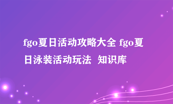 fgo夏日活动攻略大全 fgo夏日泳装活动玩法  知识库