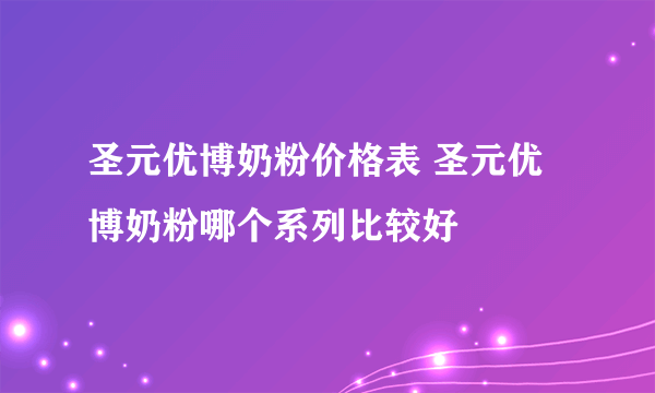 圣元优博奶粉价格表 圣元优博奶粉哪个系列比较好