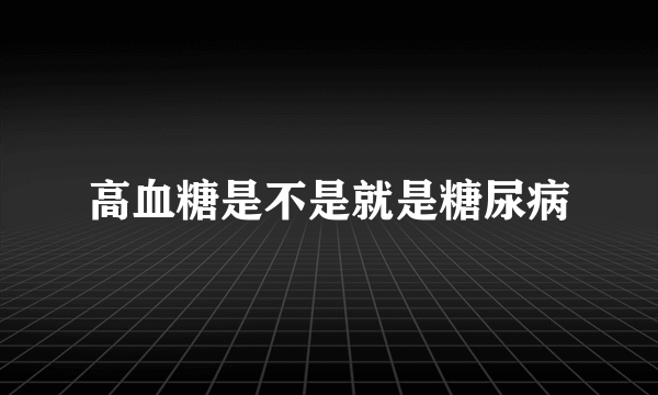 高血糖是不是就是糖尿病