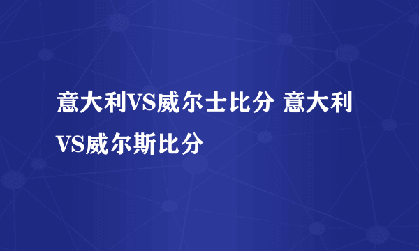 意大利VS威尔士比分 意大利VS威尔斯比分