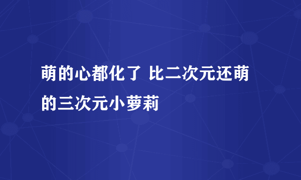 萌的心都化了 比二次元还萌的三次元小萝莉