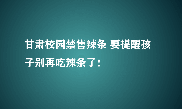 甘肃校园禁售辣条 要提醒孩子别再吃辣条了！