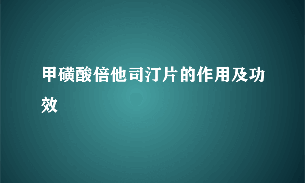 甲磺酸倍他司汀片的作用及功效