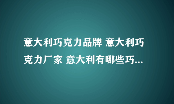 意大利巧克力品牌 意大利巧克力厂家 意大利有哪些巧克力品牌【品牌库】