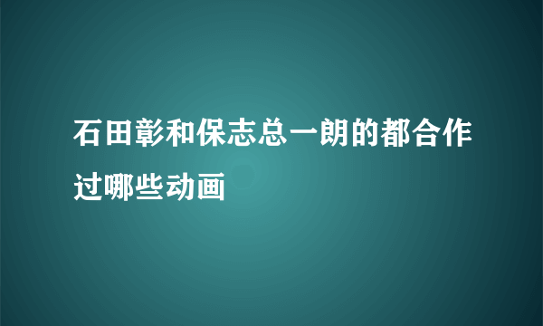 石田彰和保志总一朗的都合作过哪些动画