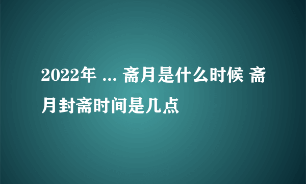 2022年 ... 斋月是什么时候 斋月封斋时间是几点