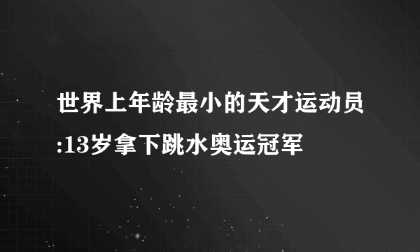 世界上年龄最小的天才运动员:13岁拿下跳水奥运冠军