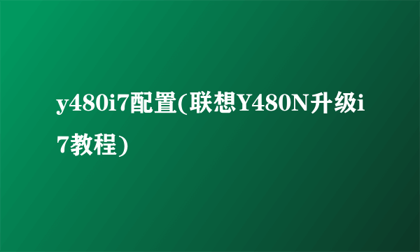 y480i7配置(联想Y480N升级i7教程)