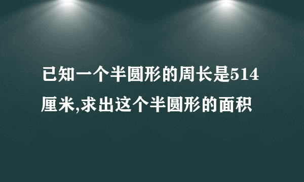 已知一个半圆形的周长是514厘米,求出这个半圆形的面积