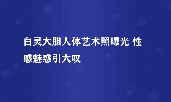 白灵大胆人体艺术照曝光 性感魅惑引大叹