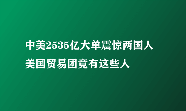 中美2535亿大单震惊两国人 美国贸易团竟有这些人