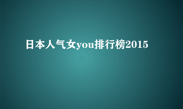 日本人气女you排行榜2015