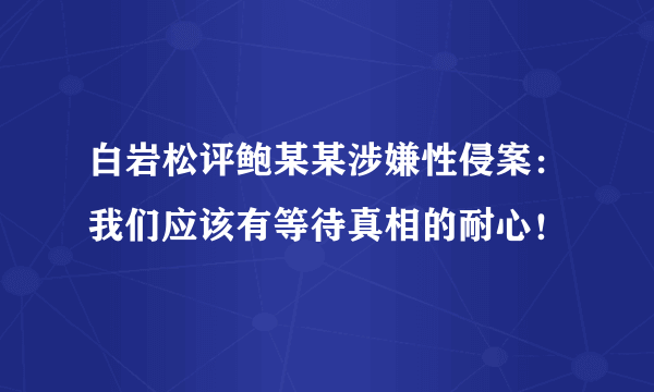 白岩松评鲍某某涉嫌性侵案：我们应该有等待真相的耐心！