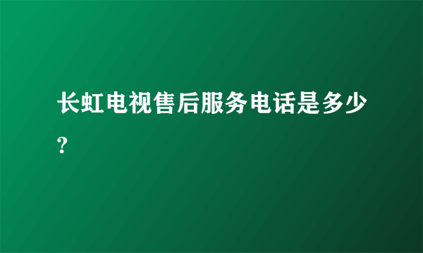 长虹电视售后服务电话是多少?