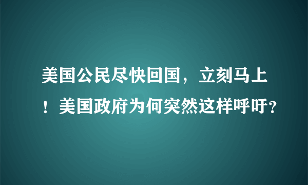 美国公民尽快回国，立刻马上！美国政府为何突然这样呼吁？