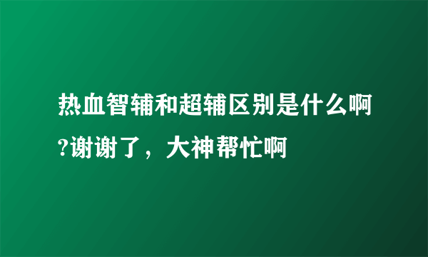 热血智辅和超辅区别是什么啊?谢谢了，大神帮忙啊