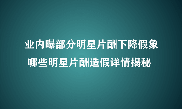 业内曝部分明星片酬下降假象 哪些明星片酬造假详情揭秘