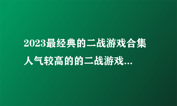 2023最经典的二战游戏合集 人气较高的的二战游戏排行榜分享