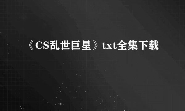 《CS乱世巨星》txt全集下载