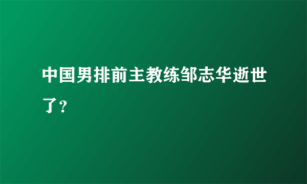 中国男排前主教练邹志华逝世了？