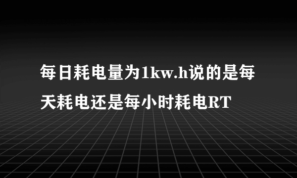 每日耗电量为1kw.h说的是每天耗电还是每小时耗电RT