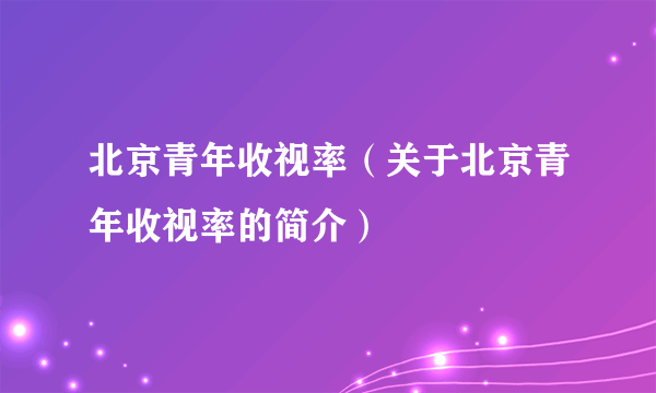 北京青年收视率（关于北京青年收视率的简介）