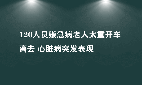 120人员嫌急病老人太重开车离去 心脏病突发表现