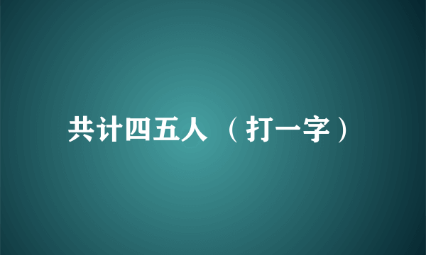 共计四五人 （打一字）