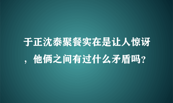 于正沈泰聚餐实在是让人惊讶，他俩之间有过什么矛盾吗？