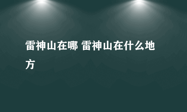 雷神山在哪 雷神山在什么地方