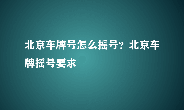 北京车牌号怎么摇号？北京车牌摇号要求