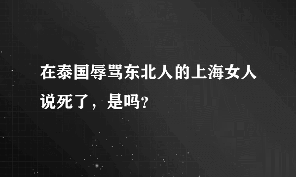 在泰国辱骂东北人的上海女人说死了，是吗？