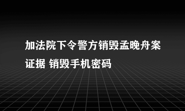 加法院下令警方销毁孟晚舟案证据 销毁手机密码